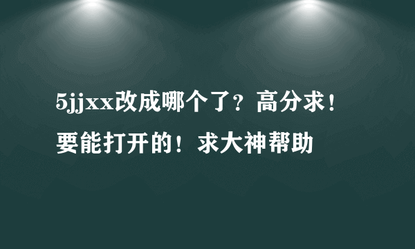 5jjxx改成哪个了？高分求！要能打开的！求大神帮助