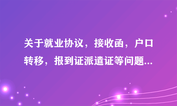 关于就业协议，接收函，户口转移，报到证派遣证等问题，希望有详细解答，在线等，很着急！！！！！