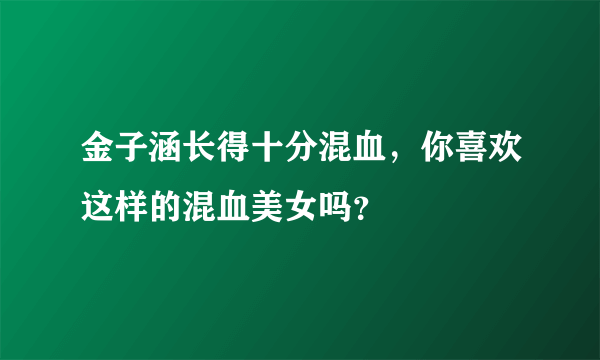 金子涵长得十分混血，你喜欢这样的混血美女吗？