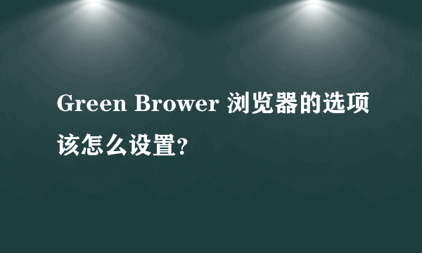 Green Brower 浏览器的选项该怎么设置？