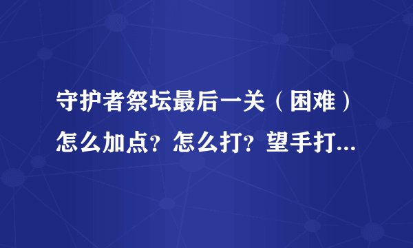 守护者祭坛最后一关（困难）怎么加点？怎么打？望手打说的详细一点只有那一关过不去了 谢谢