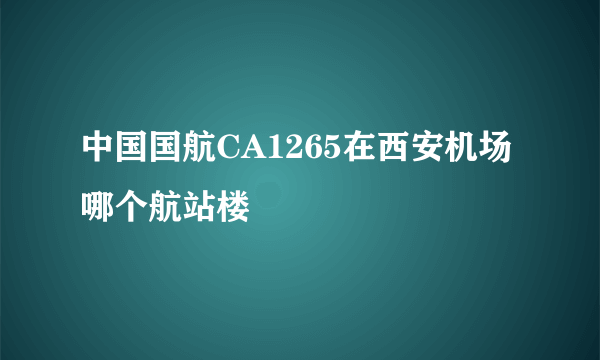 中国国航CA1265在西安机场哪个航站楼