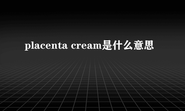 placenta cream是什么意思