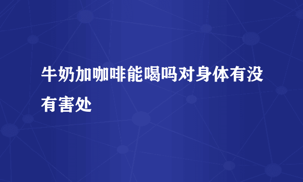 牛奶加咖啡能喝吗对身体有没有害处