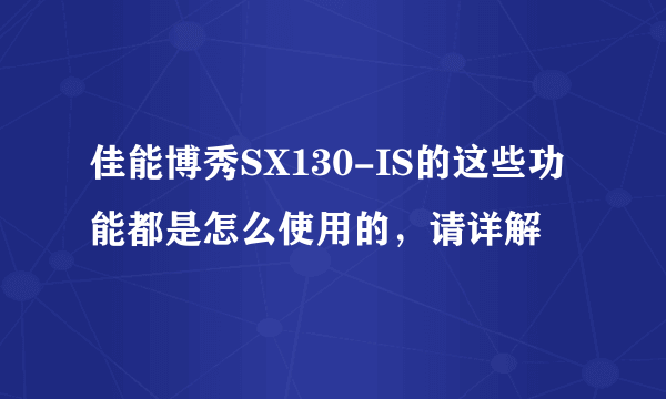 佳能博秀SX130-IS的这些功能都是怎么使用的，请详解