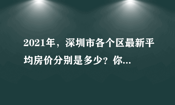 2021年，深圳市各个区最新平均房价分别是多少？你知道吗？