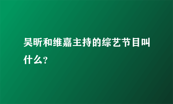 吴昕和维嘉主持的综艺节目叫什么？