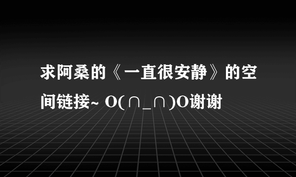 求阿桑的《一直很安静》的空间链接~ O(∩_∩)O谢谢