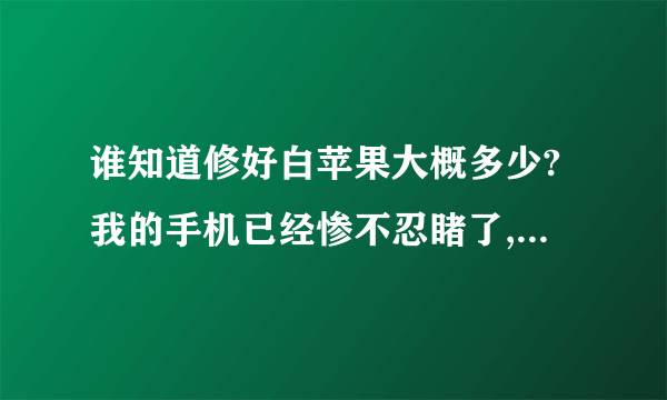 谁知道修好白苹果大概多少?我的手机已经惨不忍睹了,看来苹果也不是什么好东西。