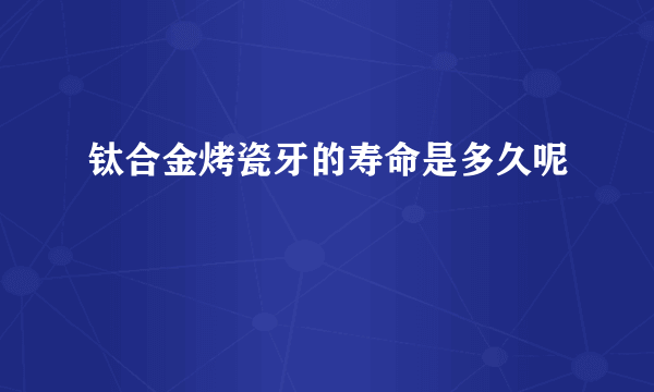 钛合金烤瓷牙的寿命是多久呢