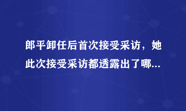 郎平卸任后首次接受采访，她此次接受采访都透露出了哪些信息？