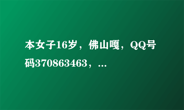 本女子16岁，佛山嘎，QQ号码370863463，想了解多D“卜”嘎也