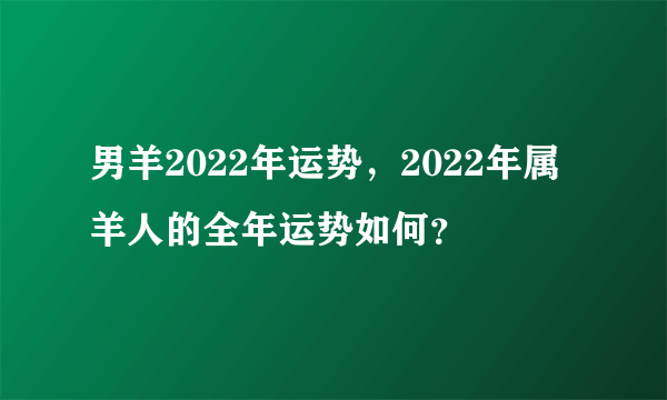 男羊2022年运势，2022年属羊人的全年运势如何？