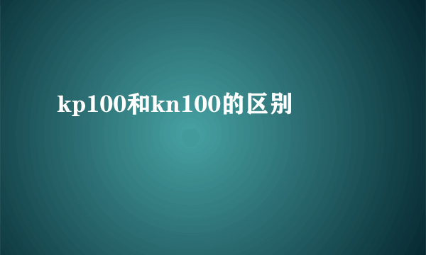 kp100和kn100的区别