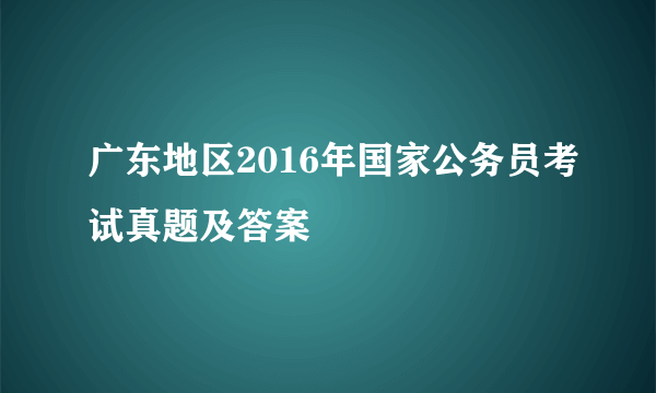 广东地区2016年国家公务员考试真题及答案