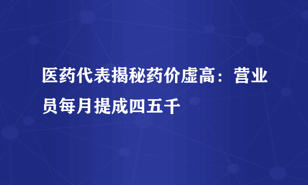 医药代表揭秘药价虚高：营业员每月提成四五千