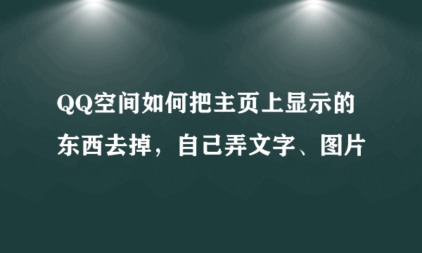 QQ空间如何把主页上显示的东西去掉，自己弄文字、图片