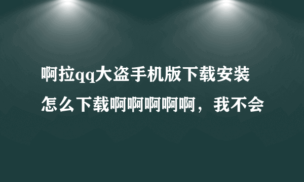 啊拉qq大盗手机版下载安装 怎么下载啊啊啊啊啊，我不会