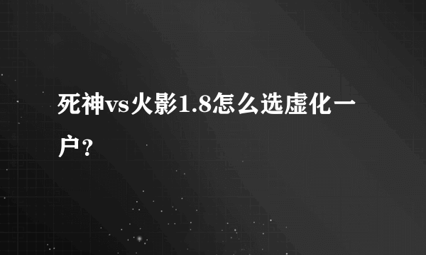 死神vs火影1.8怎么选虚化一户？