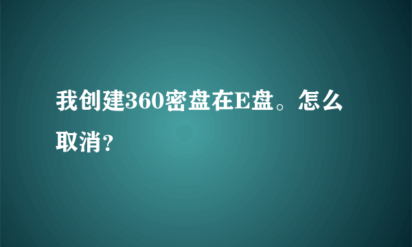 我创建360密盘在E盘。怎么取消？