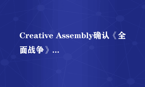 Creative Assembly确认《全面战争》新作已在制作中