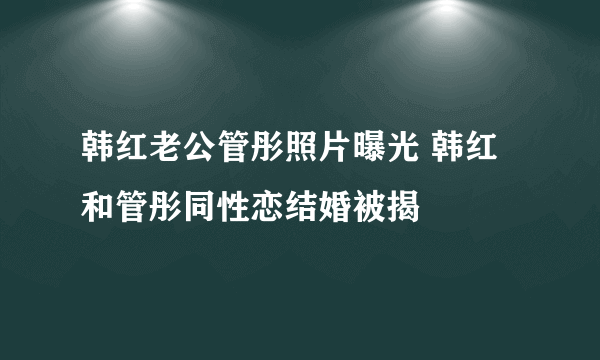 韩红老公管彤照片曝光 韩红和管彤同性恋结婚被揭