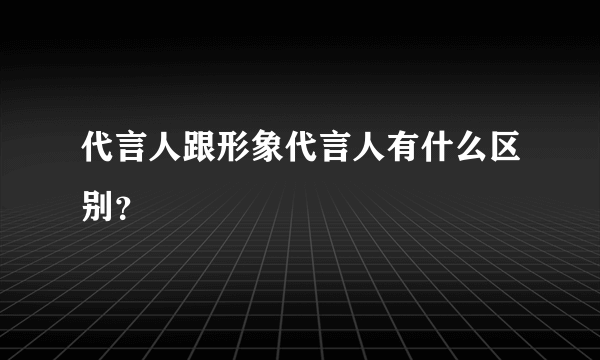 代言人跟形象代言人有什么区别？