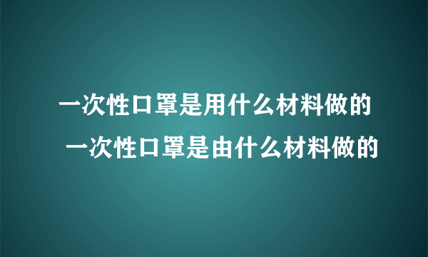 一次性口罩是用什么材料做的 一次性口罩是由什么材料做的