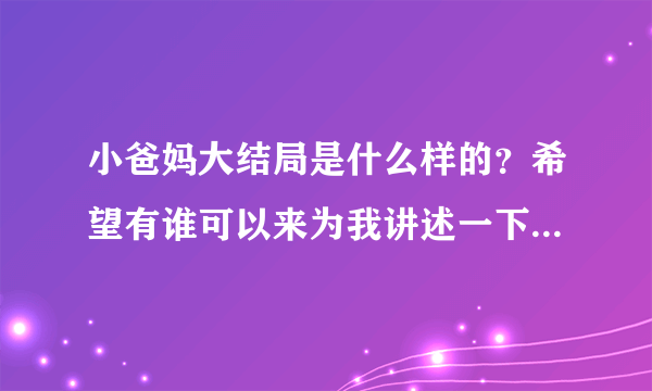 小爸妈大结局是什么样的？希望有谁可以来为我讲述一下，很感谢！