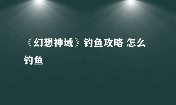 《幻想神域》钓鱼攻略 怎么钓鱼