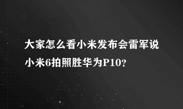 大家怎么看小米发布会雷军说小米6拍照胜华为P10？