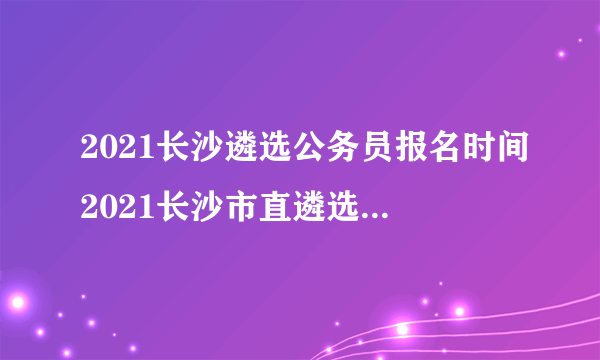 2021长沙遴选公务员报名时间2021长沙市直遴选公务员报名入口