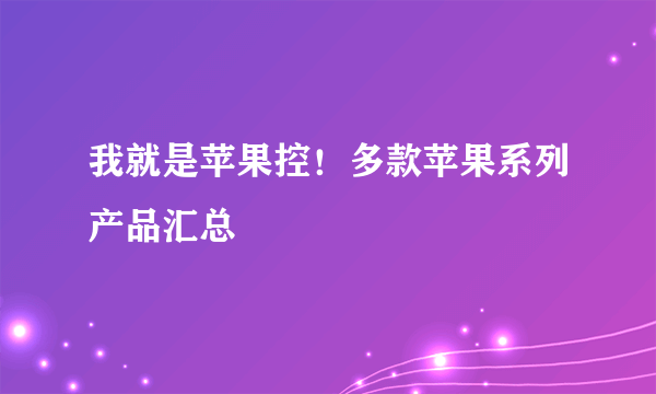 我就是苹果控！多款苹果系列产品汇总