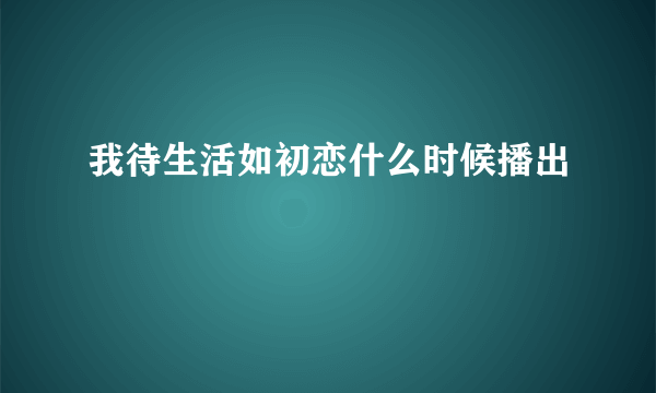 我待生活如初恋什么时候播出