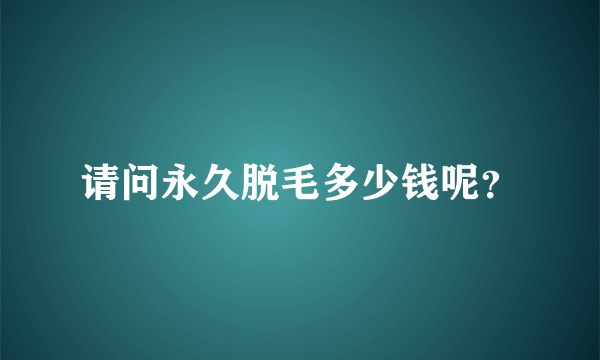 请问永久脱毛多少钱呢？