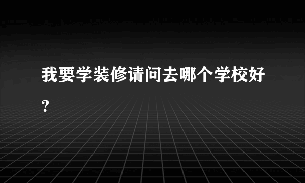 我要学装修请问去哪个学校好？