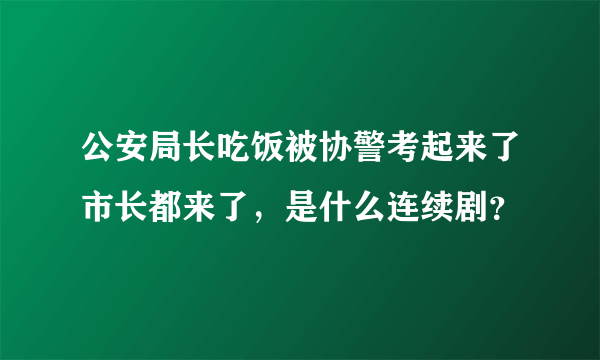 公安局长吃饭被协警考起来了市长都来了，是什么连续剧？