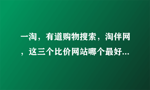 一淘，有道购物搜索，淘伴网，这三个比价网站哪个最好用？有米有哪位高手指点一二？