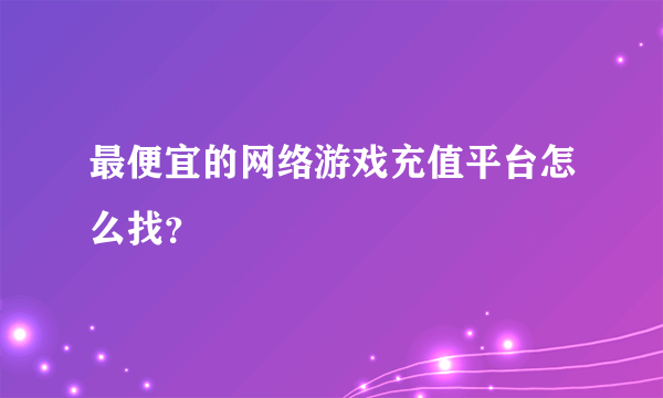 最便宜的网络游戏充值平台怎么找？