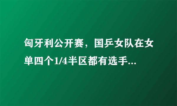 匈牙利公开赛，国乒女队在女单四个1/4半区都有选手在，女单冠军稳了吗？