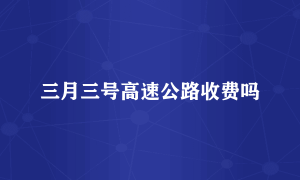 三月三号高速公路收费吗