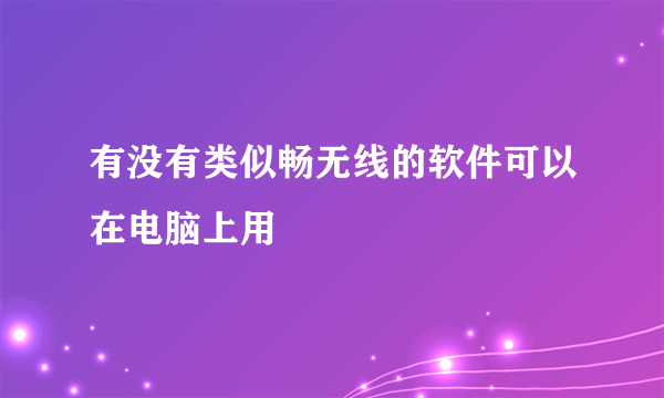 有没有类似畅无线的软件可以在电脑上用