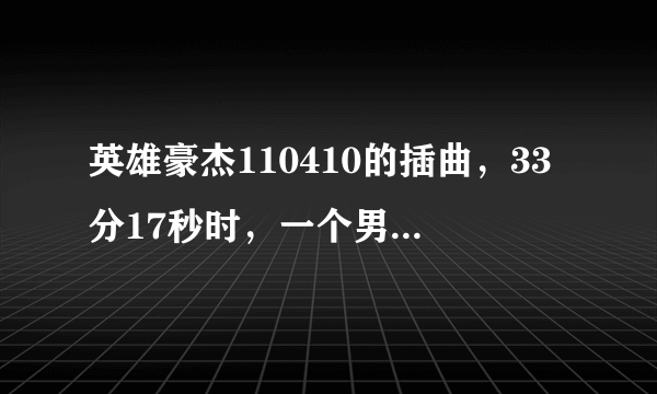 英雄豪杰110410的插曲，33分17秒时，一个男的唱的。