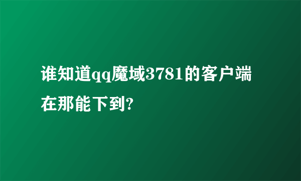 谁知道qq魔域3781的客户端在那能下到?