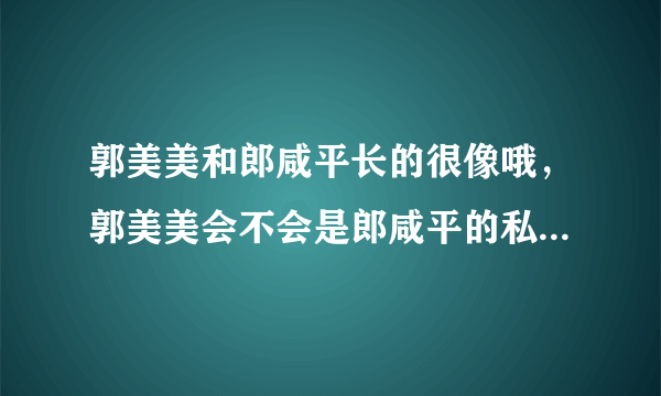 郭美美和郎咸平长的很像哦，郭美美会不会是郎咸平的私生女儿呢？大家有想过吗？