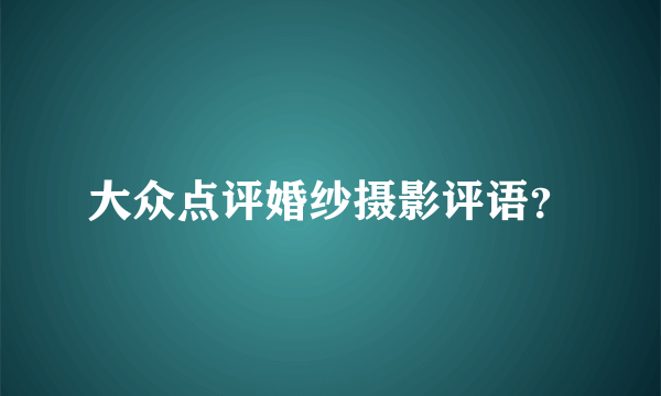 大众点评婚纱摄影评语？