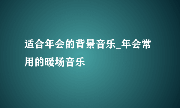 适合年会的背景音乐_年会常用的暖场音乐