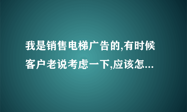 我是销售电梯广告的,有时候客户老说考虑一下,应该怎么应对?