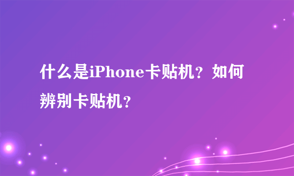 什么是iPhone卡贴机？如何辨别卡贴机？