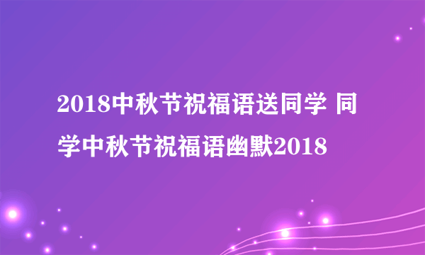 2018中秋节祝福语送同学 同学中秋节祝福语幽默2018